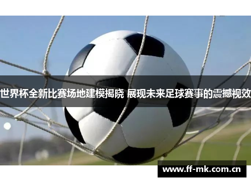 世界杯全新比赛场地建模揭晓 展现未来足球赛事的震撼视效 世界杯全新比赛场地建模揭晓 展现未来足球赛事的震撼视效