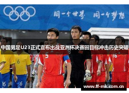 中国男足U23正式宣布出战亚洲杯决赛圈目标冲击历史突破 中国男足U23正式宣布出战亚洲杯决赛圈目标冲击历史突破