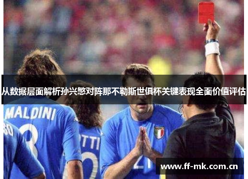 从数据层面解析孙兴慜对阵那不勒斯世俱杯关键表现全面价值评估 从数据层面解析孙兴慜对阵那不勒斯世俱杯关键表现全面价值评估