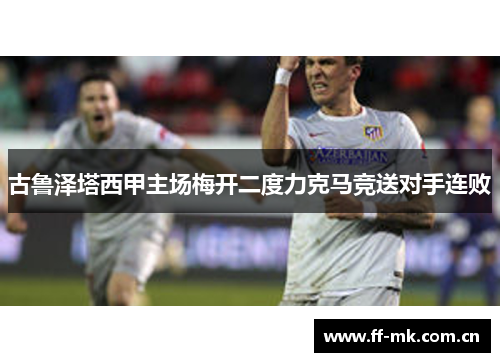 古鲁泽塔西甲主场梅开二度力克马竞送对手连败
