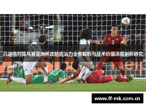 吕迪格对阵马赛亚洲杯攻防统治力全景解析与战术价值深度剖析研究 吕迪格对阵马赛亚洲杯攻防统治力全景解析与战术价值深度剖析研究