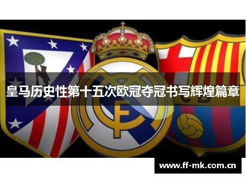 皇马历史性第十五次欧冠夺冠书写辉煌篇章 皇马历史性第十五次欧冠夺冠书写辉煌篇章