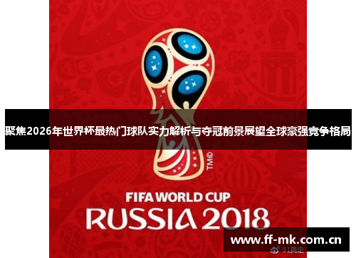 聚焦2026年世界杯最热门球队实力解析与夺冠前景展望全球豪强竞争格局 聚焦2026年世界杯最热门球队实力解析与夺冠前景展望全球豪强竞争格局