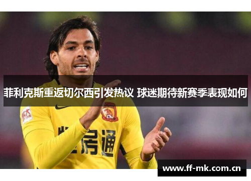 菲利克斯重返切尔西引发热议 球迷期待新赛季表现如何 菲利克斯重返切尔西引发热议 球迷期待新赛季表现如何