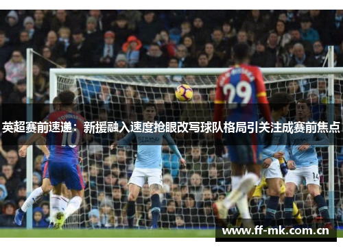 英超赛前速递:新援融入速度抢眼改写球队格局引关注成赛前焦点 英超赛前速递:新援融入速度抢眼改写球队格局引关注成赛前焦点